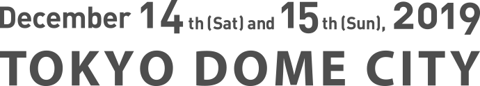 December 14th (Sat) and 15th (Sun), 2019 TOKYO DOME CITY